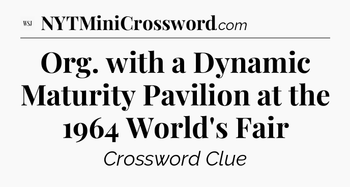 Org. with a Dynamic Maturity Pavilion at the 1964 World's Fair - WSJ Crossword