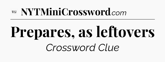 Prepares, as leftovers - WSJ Crossword