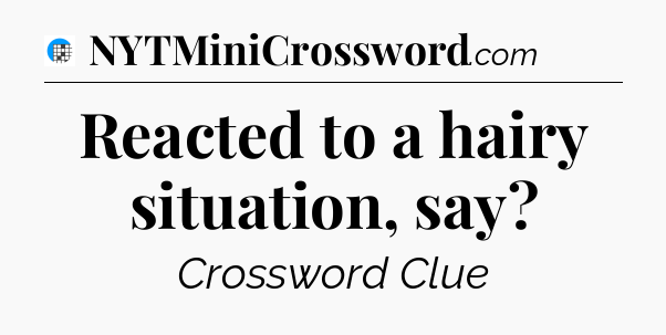Reacted to a hairy situation, say Crossword Clue