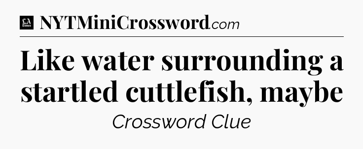 Like water surrounding a startled cuttlefish, maybe - LA Times Crossword