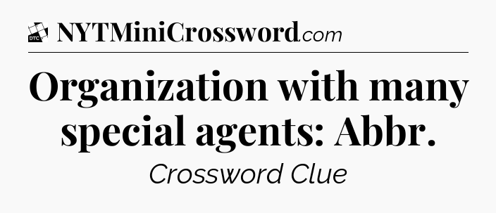 Organization with many special agents: Abbr - Daily Themed Classic Crossword