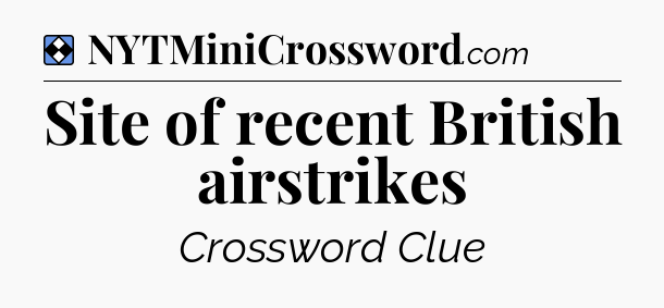 Solution: Site of recent British airstrikes - NYT Mini Crossword