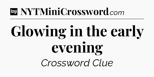 Glowing in the early evening Crossword Clue