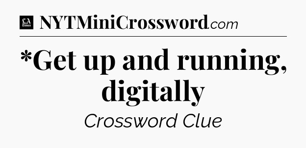 *Get up and running, digitally - LA Times Crossword