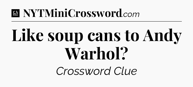 Like soup cans to Andy Warhol - LA Times Crossword