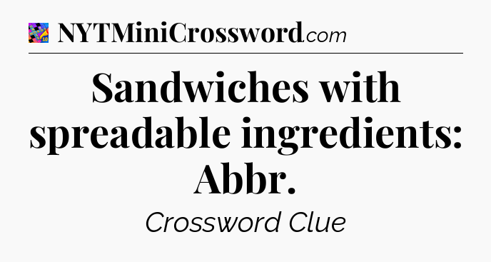 Sandwiches with spreadable ingredients: Abbr Crossword Clue
