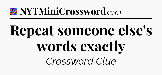 Repeat someone else's words exactly Crossword Clue