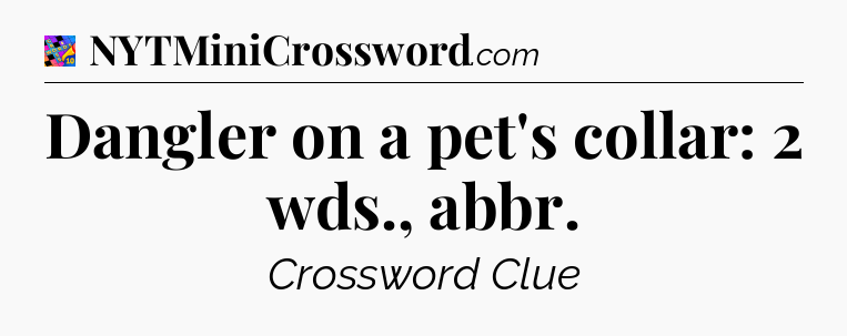 Dangler on a pet's collar: 2 wds., abbr Crossword Clue