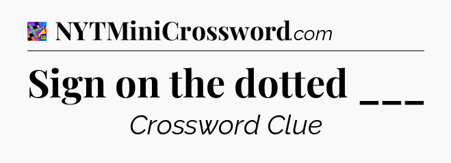 Sign on the dotted ___ Crossword Clue