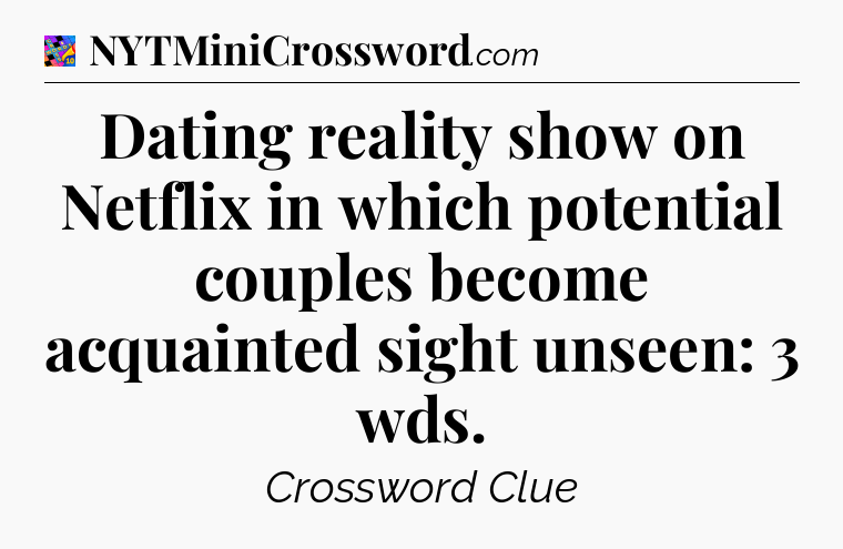 Dating reality show on Netflix in which potential couples become acquainted sight unseen: 3 wds Crossword Clue
