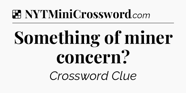 Solution: Something of miner concern - NYT Crossword