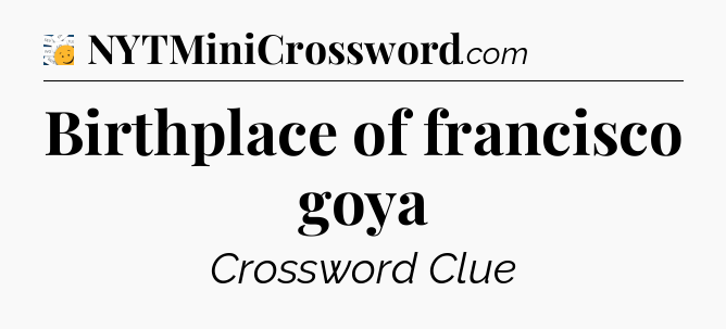 Birthplace of francisco goya - 7 Little Words