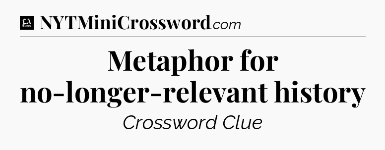 Metaphor for no-longer-relevant history - LA Times Crossword