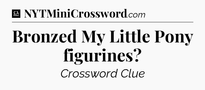 Bronzed My Little Pony figurines - LA Times Crossword