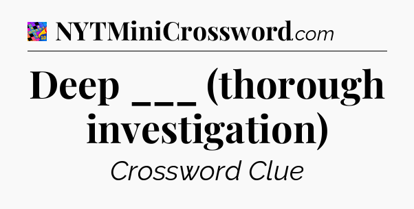 Deep ___ (thorough investigation) Crossword Clue
