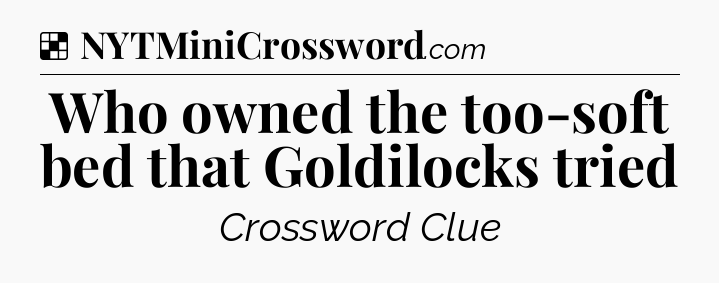 Solution: Who owned the too-soft bed that Goldilocks tried - NYT Crossword
