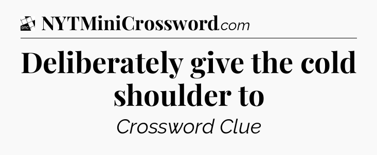 Deliberately give the cold shoulder to - Daily Themed Classic Crossword