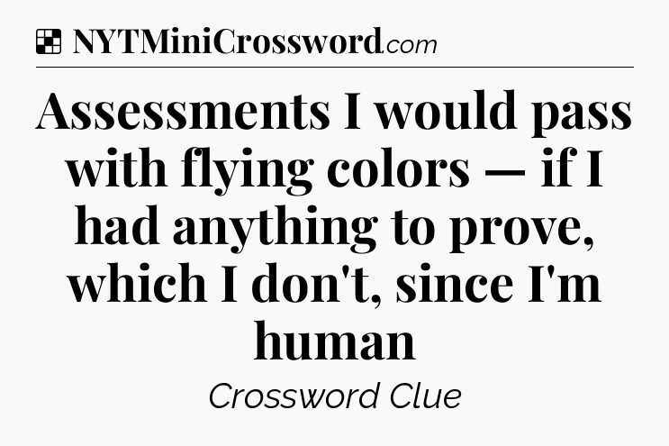 Solution: Assessments I would pass with flying colors — if I had anything to prove, which I don't, since I'm human - NYT Crossword