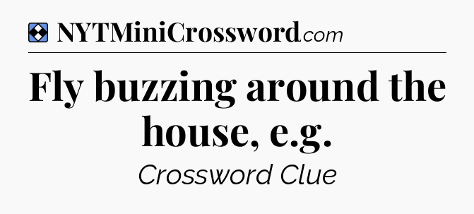Solution: Fly buzzing around the house, e.g - NYT Mini Crossword