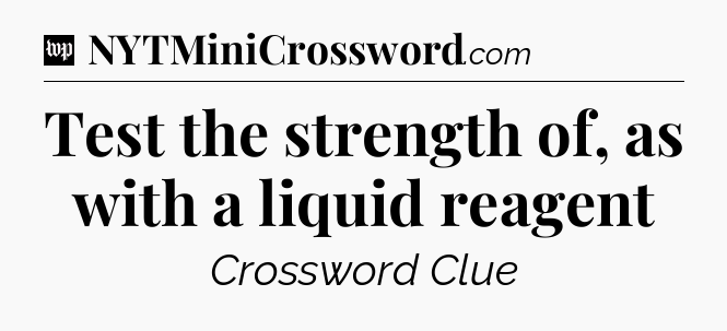 Test the strength of, as with a liquid reagent Crossword Clue