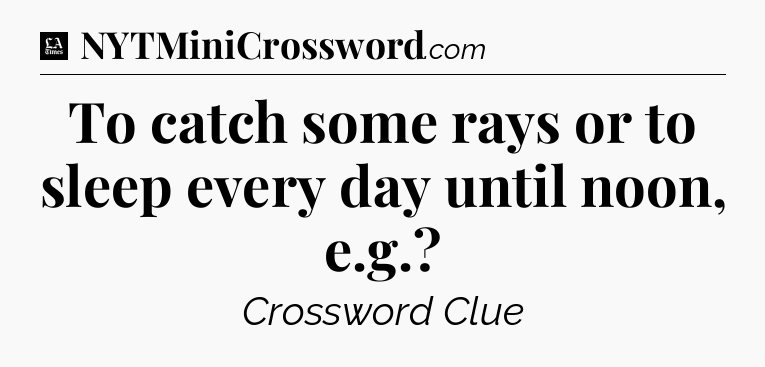 To catch some rays or to sleep every day until noon, e.g - LA Times Crossword