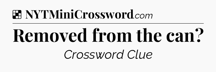 Solution: Removed from the can - NYT Crossword
