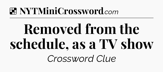 Solution: Removed from the schedule, as a TV show - NYT Crossword