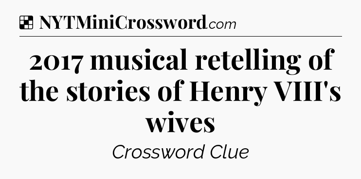 Solution: 2017 musical retelling of the stories of Henry VIII's wives - NYT Crossword