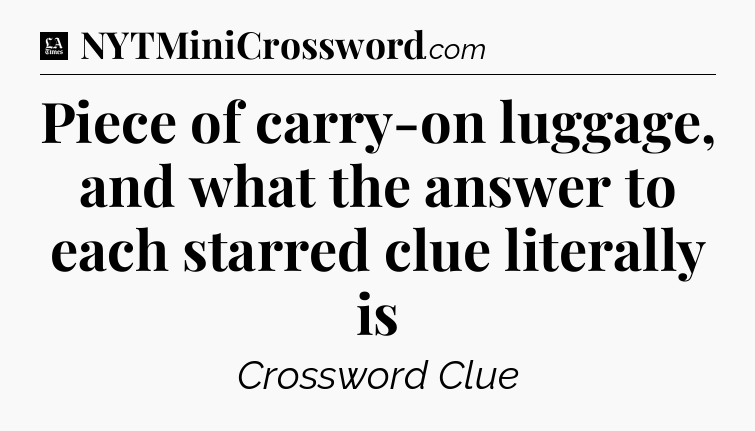 Piece of carry-on luggage, and what the answer to each starred clue literally is - LA Times Crossword