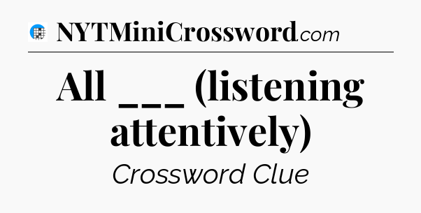 All ___ (listening attentively) Crossword Clue