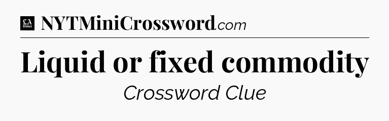 Liquid or fixed commodity - LA Times Crossword
