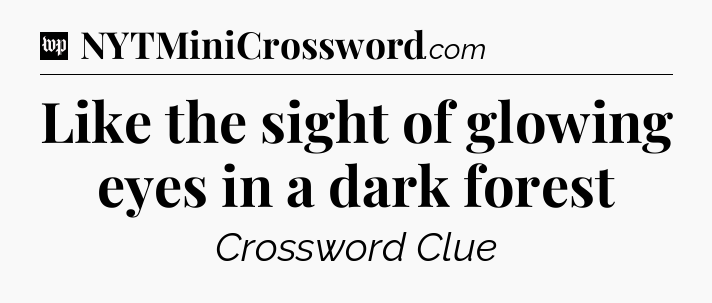Like the sight of glowing eyes in a dark forest Crossword Clue