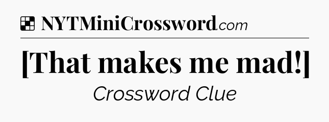 Solution: [That makes me mad!] - NYT Crossword