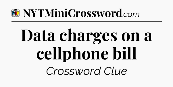 Data charges on a cellphone bill Crossword Clue