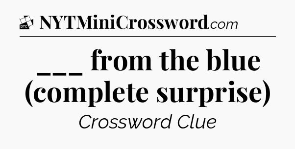 ___ from the blue (complete surprise) - Daily Themed Mini Crossword