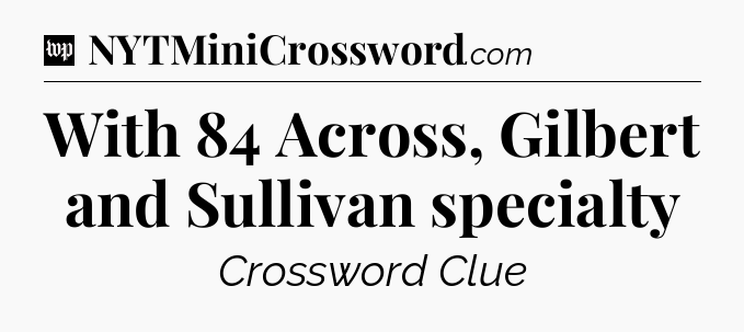 With 84 Across, Gilbert and Sullivan specialty Crossword Clue