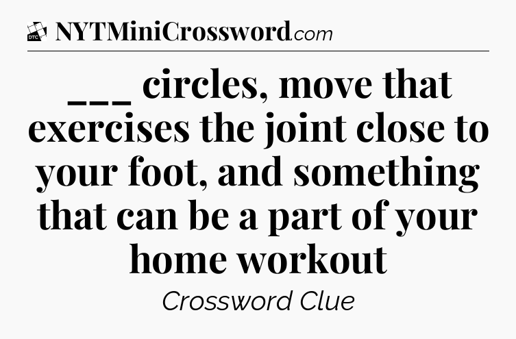 ___ circles, move that exercises the joint close to your foot, and something that can be a part of your home workout - Daily Themed Classic Crossword