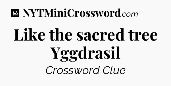 Like the sacred tree Yggdrasil - LA Times Crossword
