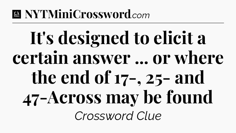It's designed to elicit a certain answer ... or where the end of 17-, 25- and 47-Across may be found - LA Times Crossword
