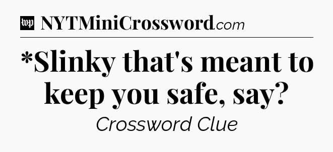 *Slinky that's meant to keep you safe, say Crossword Clue