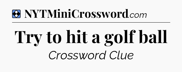 Solution: Try to hit a golf ball - NYT Mini Crossword