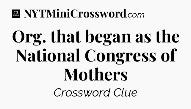 Org. that began as the National Congress of Mothers - LA Times Crossword