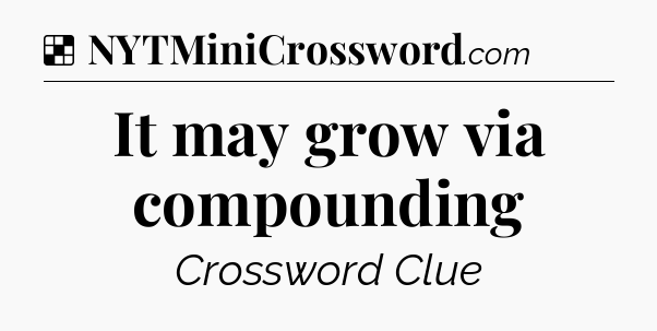 Solution: It may grow via compounding - NYT Crossword
