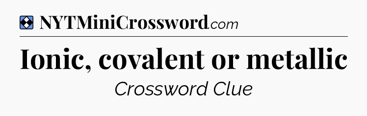 Solution: Ionic, covalent or metallic - NYT Mini Crossword