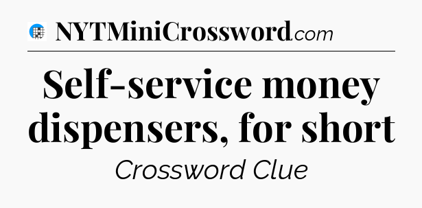 Self-service money dispensers, for short Crossword Clue