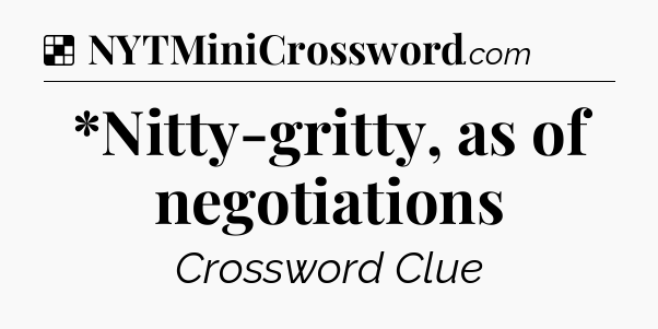 Solution: *Nitty-gritty, as of negotiations - NYT Crossword