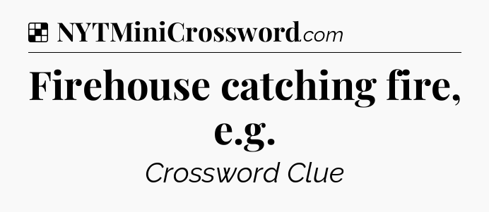 Solution: Firehouse catching fire, e.g - NYT Crossword