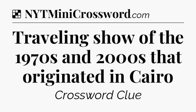 Solution: Traveling show of the 1970s and 2000s that originated in Cairo - NYT Crossword