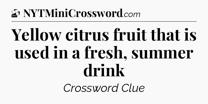 Yellow citrus fruit that is used in a fresh, summer drink - Daily Themed Classic Crossword