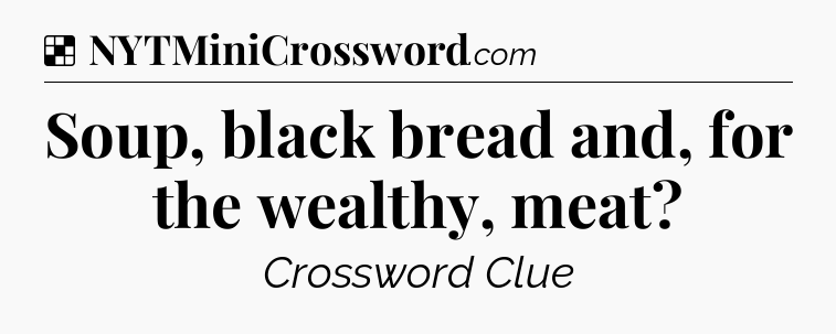 Solution: Soup, black bread and, for the wealthy, meat - NYT Crossword